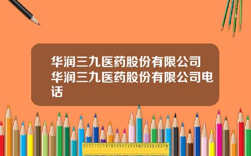 华润三九医药股份有限公司华润三九医药股份有限公司电话