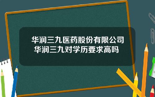 华润三九医药股份有限公司 华润三九对学历要求高吗