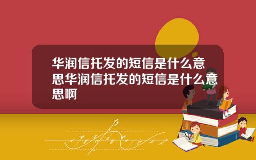 华润信托发的短信是什么意思华润信托发的短信是什么意思啊