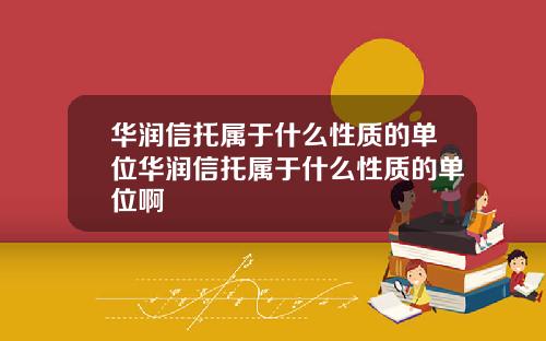 华润信托属于什么性质的单位华润信托属于什么性质的单位啊