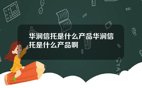 华润信托是什么产品华润信托是什么产品啊