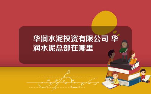 华润水泥投资有限公司 华润水泥总部在哪里