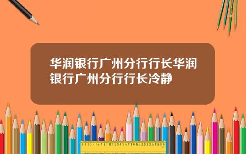 华润银行广州分行行长华润银行广州分行行长冷静