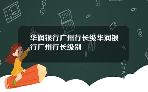 华润银行广州行长级华润银行广州行长级别