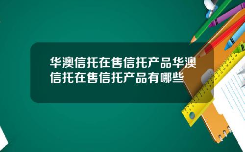 华澳信托在售信托产品华澳信托在售信托产品有哪些