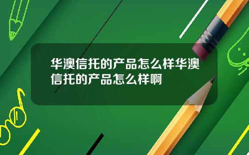 华澳信托的产品怎么样华澳信托的产品怎么样啊