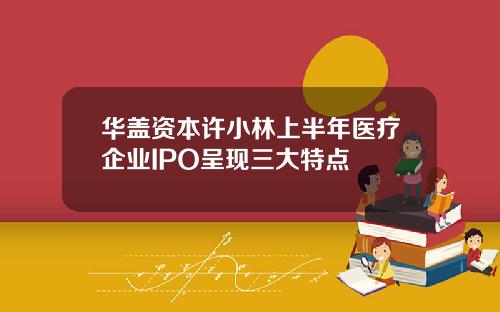 华盖资本许小林上半年医疗企业IPO呈现三大特点