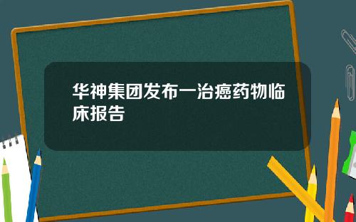 华神集团发布一治癌药物临床报告