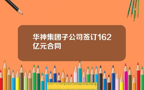 华神集团子公司签订162亿元合同