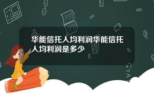 华能信托人均利润华能信托人均利润是多少
