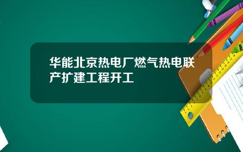 华能北京热电厂燃气热电联产扩建工程开工