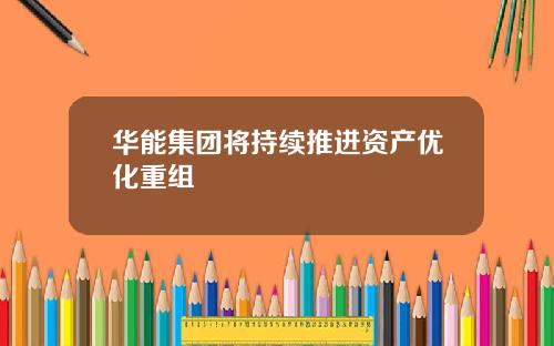 华能集团将持续推进资产优化重组