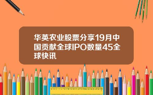 华英农业股票分享19月中国贡献全球IPO数量45全球快讯