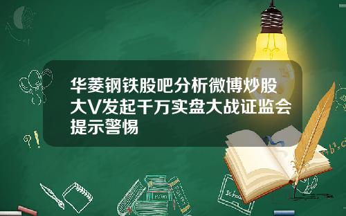 华菱钢铁股吧分析微博炒股大V发起千万实盘大战证监会提示警惕