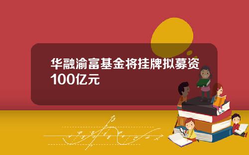 华融渝富基金将挂牌拟募资100亿元