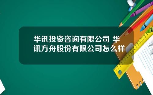 华讯投资咨询有限公司 华讯方舟股份有限公司怎么样