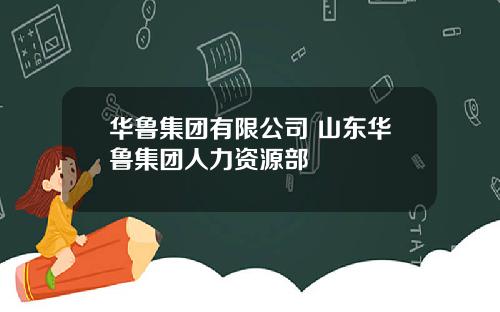 华鲁集团有限公司 山东华鲁集团人力资源部