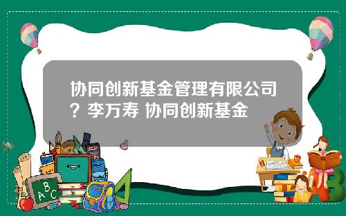协同创新基金管理有限公司？李万寿 协同创新基金