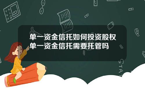 单一资金信托如何投资股权单一资金信托需要托管吗