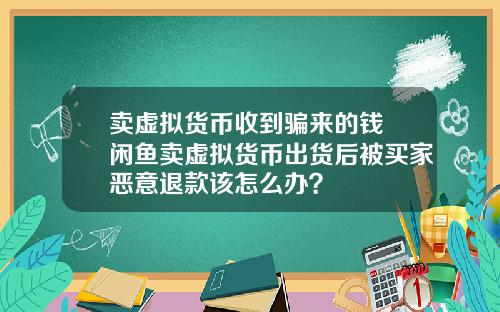 卖虚拟货币收到骗来的钱 闲鱼卖虚拟货币出货后被买家恶意退款该怎么办？