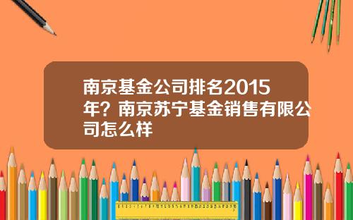 南京基金公司排名2015年？南京苏宁基金销售有限公司怎么样