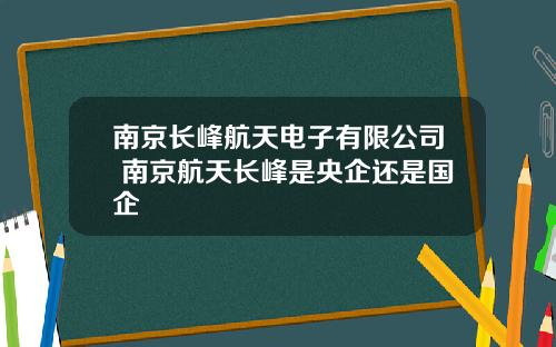 南京长峰航天电子有限公司 南京航天长峰是央企还是国企