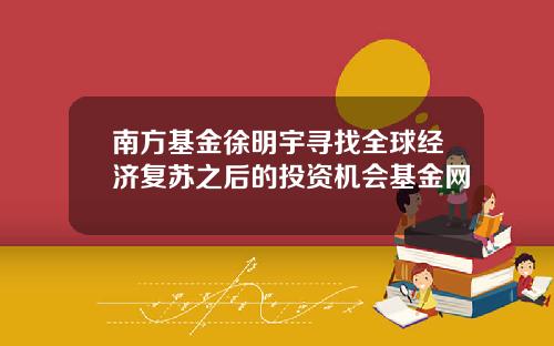南方基金徐明宇寻找全球经济复苏之后的投资机会基金网