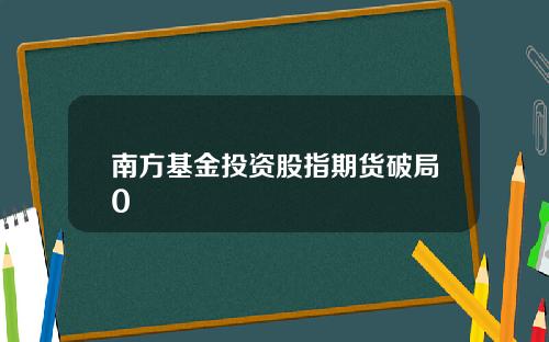 南方基金投资股指期货破局0