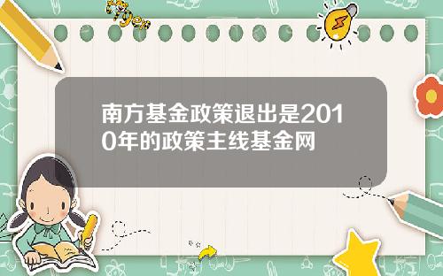 南方基金政策退出是2010年的政策主线基金网