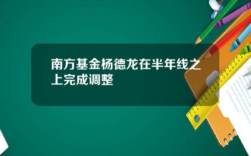 南方基金杨德龙在半年线之上完成调整
