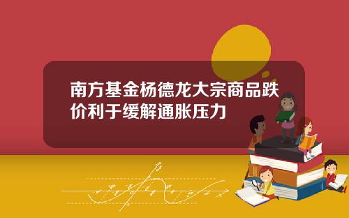南方基金杨德龙大宗商品跌价利于缓解通胀压力