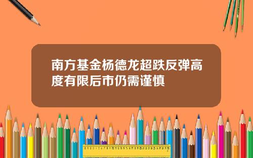 南方基金杨德龙超跌反弹高度有限后市仍需谨慎