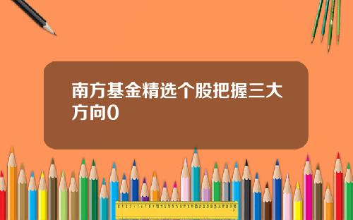 南方基金精选个股把握三大方向0