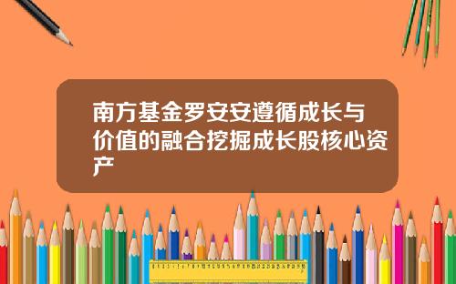 南方基金罗安安遵循成长与价值的融合挖掘成长股核心资产
