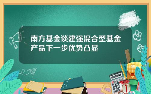 南方基金谈建强混合型基金产品下一步优势凸显