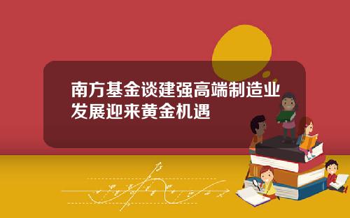 南方基金谈建强高端制造业发展迎来黄金机遇
