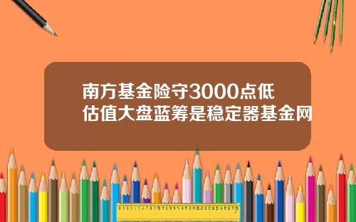 南方基金险守3000点低估值大盘蓝筹是稳定器基金网
