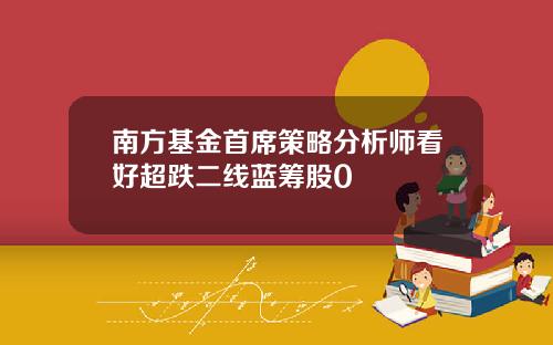南方基金首席策略分析师看好超跌二线蓝筹股0