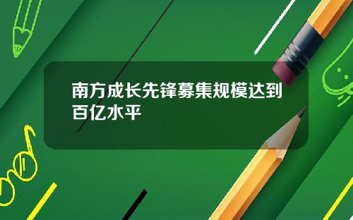 南方成长先锋募集规模达到百亿水平