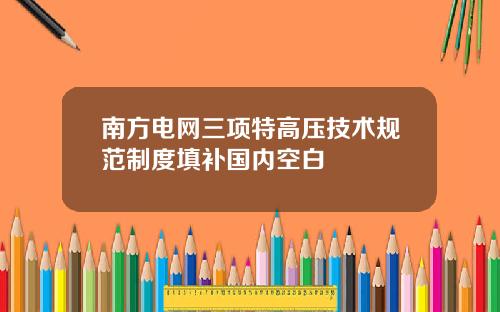 南方电网三项特高压技术规范制度填补国内空白