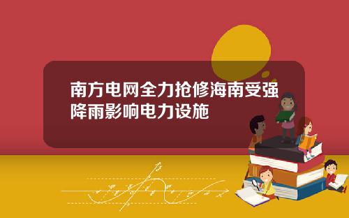 南方电网全力抢修海南受强降雨影响电力设施