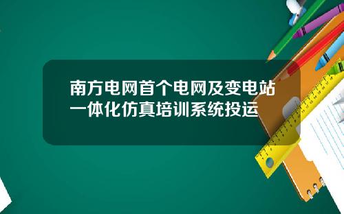 南方电网首个电网及变电站一体化仿真培训系统投运