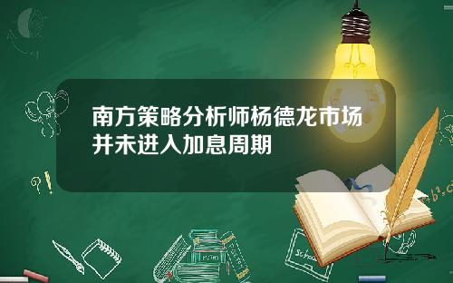 南方策略分析师杨德龙市场并未进入加息周期