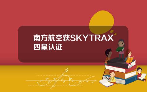 南方航空获SKYTRAX四星认证