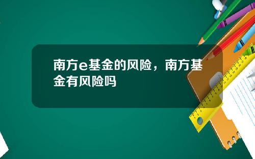 南方e基金的风险，南方基金有风险吗
