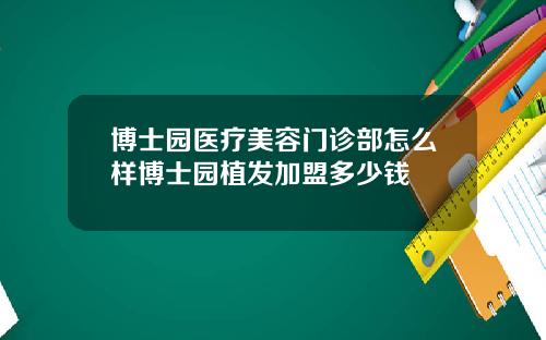 博士园医疗美容门诊部怎么样博士园植发加盟多少钱
