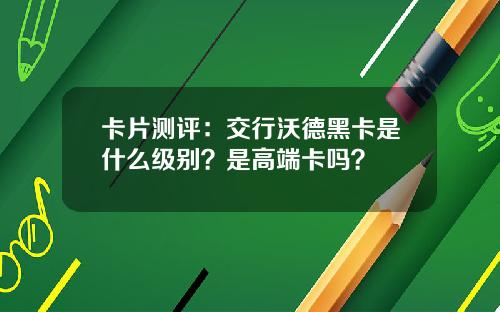 卡片测评：交行沃德黑卡是什么级别？是高端卡吗？