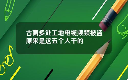 古蔺多处工地电缆频频被盗原来是这五个人干的