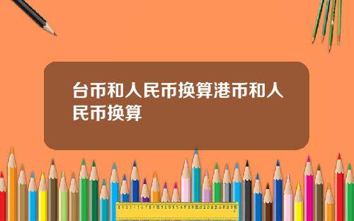 台币和人民币换算港币和人民币换算