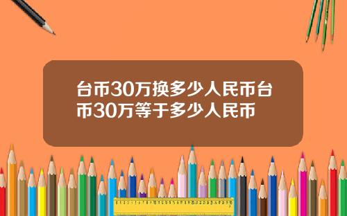 台币30万换多少人民币台币30万等于多少人民币